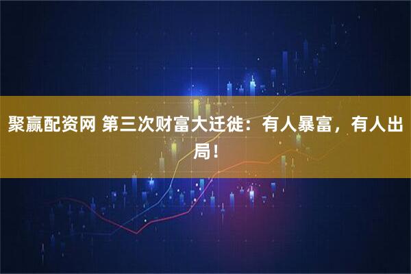 聚赢配资网 第三次财富大迁徙：有人暴富，有人出局！