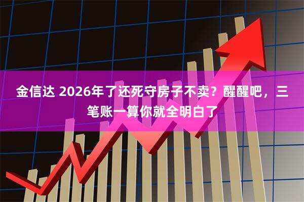 金信达 2026年了还死守房子不卖？醒醒吧，三笔账一算你就全明白了