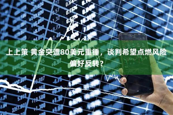 上上策 黄金突遭80美元重锤，谈判希望点燃风险偏好反转？