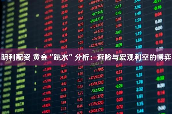 明利配资 黄金“跳水”分析：避险与宏观利空的博弈