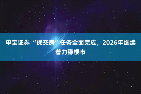 申宝证券 “保交房”任务全面完成，2026年继续着力稳楼市