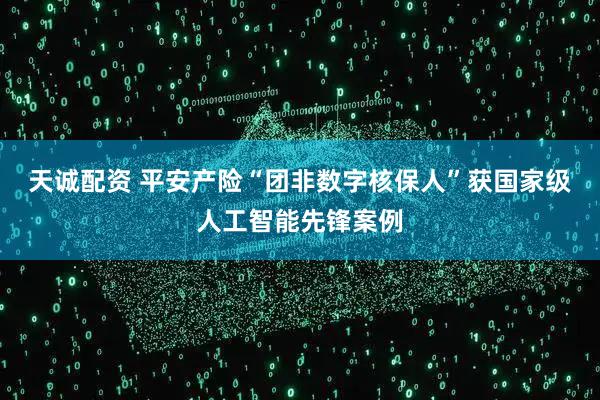 天诚配资 平安产险“团非数字核保人”获国家级人工智能先锋案例
