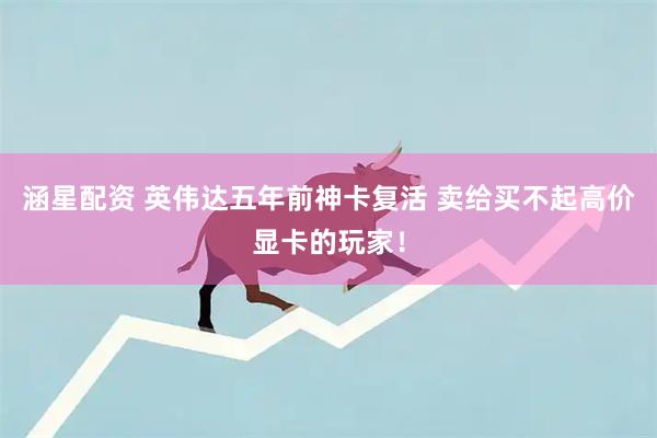 涵星配资 英伟达五年前神卡复活 卖给买不起高价显卡的玩家！