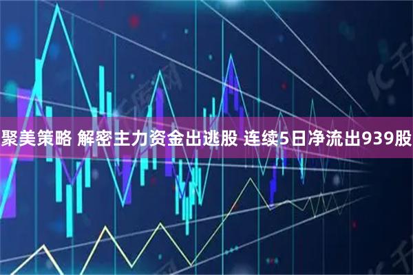 聚美策略 解密主力资金出逃股 连续5日净流出939股