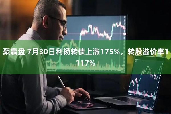 聚赢盘 7月30日利扬转债上涨175%，转股溢价率1117%