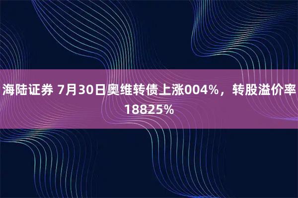 海陆证券 7月30日奥维转债上涨004%，转股溢价率18825%