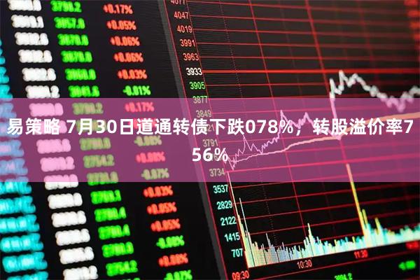 易策略 7月30日道通转债下跌078%，转股溢价率756%