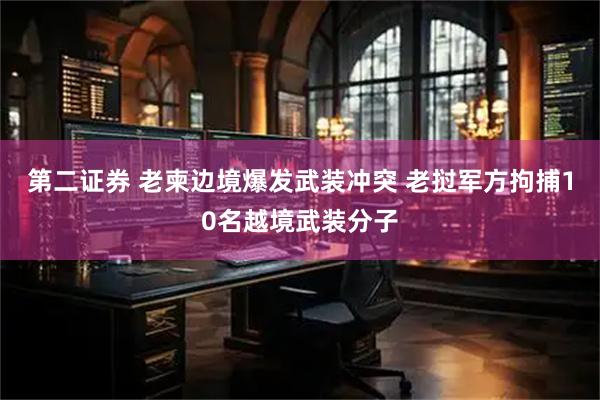 第二证券 老柬边境爆发武装冲突 老挝军方拘捕10名越境武装分子