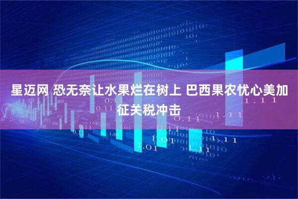 星迈网 恐无奈让水果烂在树上 巴西果农忧心美加征关税冲击