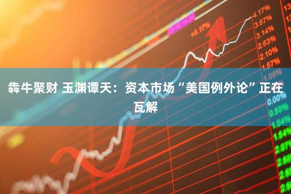 犇牛聚财 玉渊谭天：资本市场“美国例外论”正在瓦解