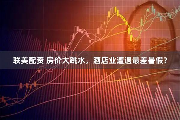 联美配资 房价大跳水，酒店业遭遇最差暑假？