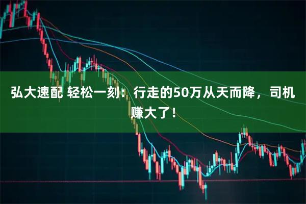 弘大速配 轻松一刻：行走的50万从天而降，司机赚大了！