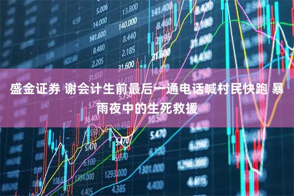盛金证券 谢会计生前最后一通电话喊村民快跑 暴雨夜中的生死救援