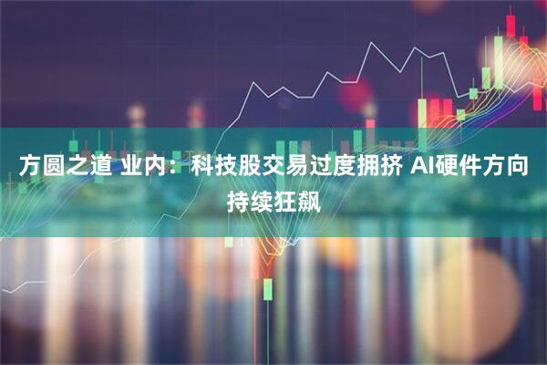 方圆之道 业内：科技股交易过度拥挤 AI硬件方向持续狂飙