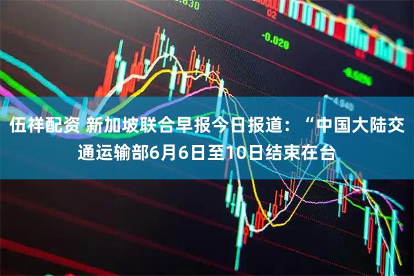 伍祥配资 新加坡联合早报今日报道：“中国大陆交通运输部6月6日至10日结束在台