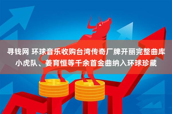 寻钱网 环球音乐收购台湾传奇厂牌开丽完整曲库小虎队、姜育恒等千余首金曲纳入环球珍藏