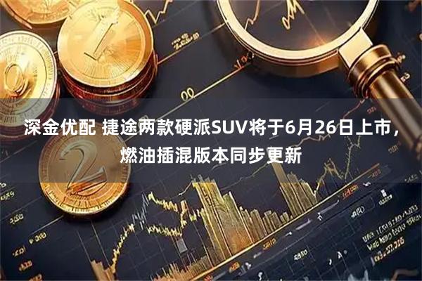 深金优配 捷途两款硬派SUV将于6月26日上市，燃油插混版本同步更新