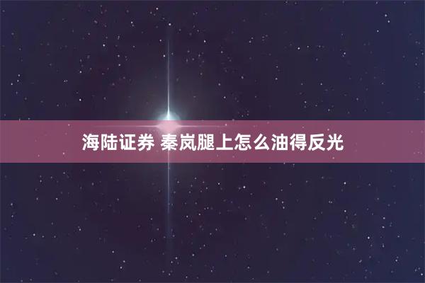 海陆证券 秦岚腿上怎么油得反光