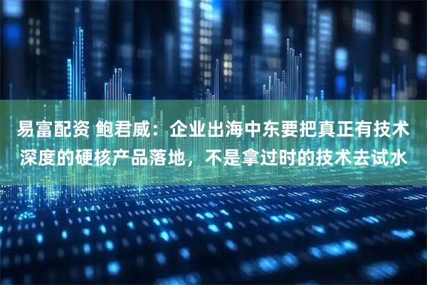 易富配资 鲍君威：企业出海中东要把真正有技术深度的硬核产品落地，不是拿过时的技术去试水