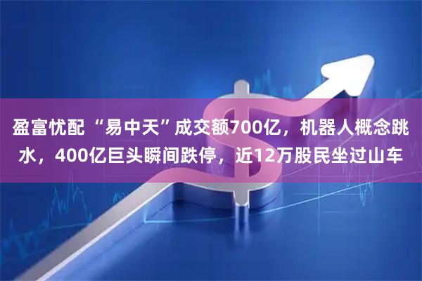 盈富忧配 “易中天”成交额700亿，机器人概念跳水，400亿巨头瞬间跌停，近12万股民坐过山车