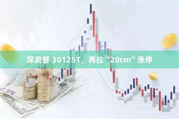 深资管 301251，再拉“20cm”涨停