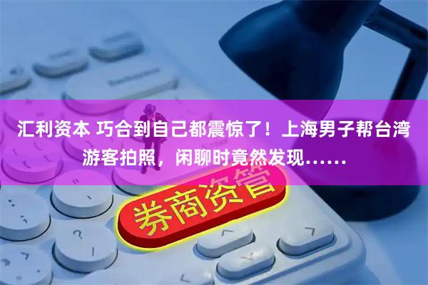 汇利资本 巧合到自己都震惊了！上海男子帮台湾游客拍照，闲聊时竟然发现……