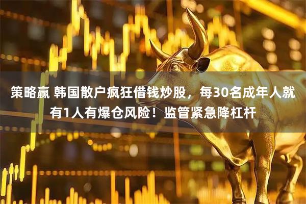 策略赢 韩国散户疯狂借钱炒股，每30名成年人就有1人有爆仓风险！监管紧急降杠杆
