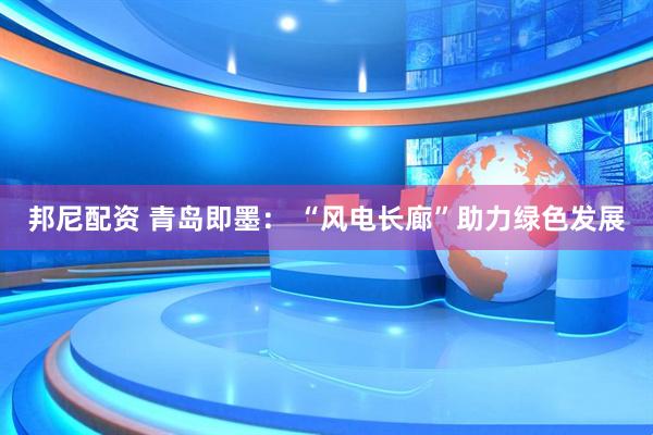 邦尼配资 青岛即墨： “风电长廊”助力绿色发展