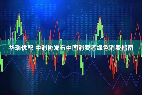 华瑞优配 中消协发布中国消费者绿色消费指南