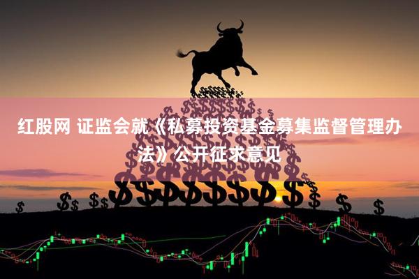 红股网 证监会就《私募投资基金募集监督管理办法》公开征求意见