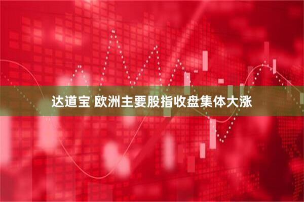 达道宝 欧洲主要股指收盘集体大涨